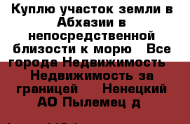 Куплю участок земли в Абхазии в непосредственной близости к морю - Все города Недвижимость » Недвижимость за границей   . Ненецкий АО,Пылемец д.